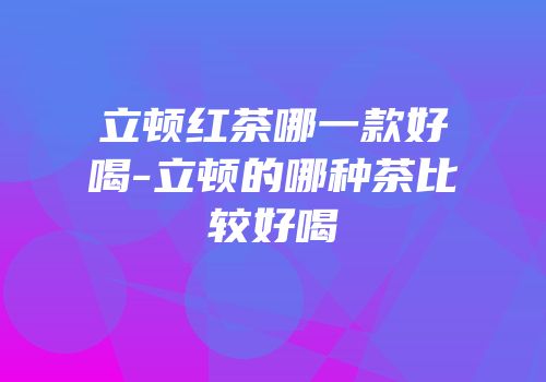 立顿红茶哪一款好喝-立顿的哪种茶比较好喝