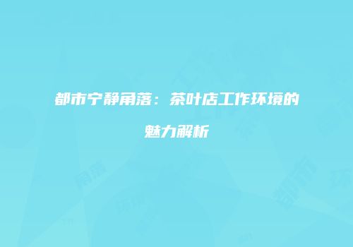 都市宁静角落：茶叶店工作环境的魅力解析