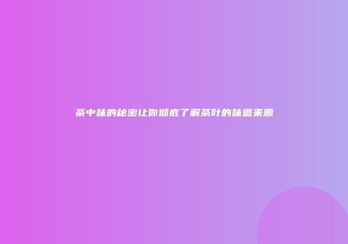 茶中味的秘密让你彻底了解茶叶的味道来源