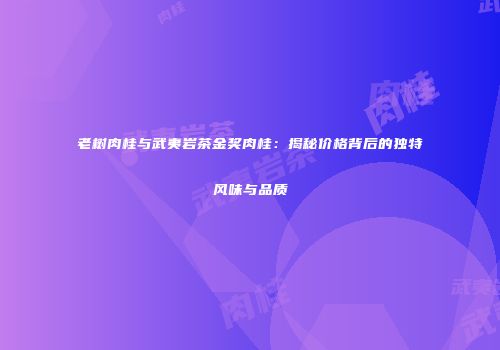 老树肉桂与武夷岩茶金奖肉桂：揭秘价格背后的独特风味与品质