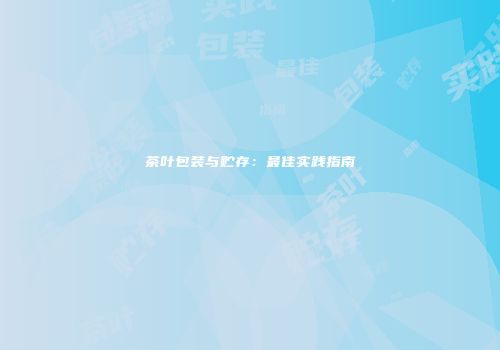 茶叶包装与贮存：最佳实践指南