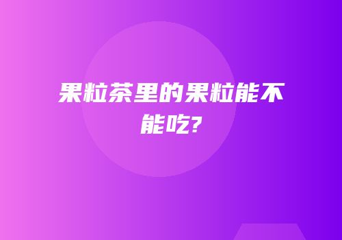 果粒茶里的果粒能不能吃?