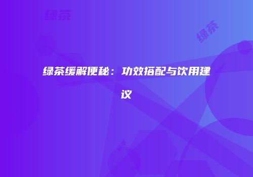 绿茶缓解便秘：功效搭配与饮用建议