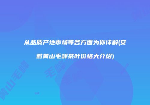 从品质产地市场等各方面为你详解(安徽黄山毛峰茶叶价格大介绍)