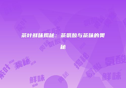 茶叶鲜味揭秘：茶氨酸与茶味的奥秘