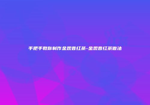 手把手教你制作金观音红茶-金观音红茶做法
