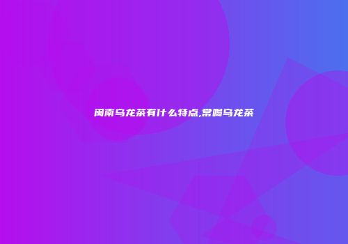 闽南乌龙茶有什么特点,常喝乌龙茶