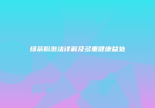 绿茶粉泡法详解及多重健康益处