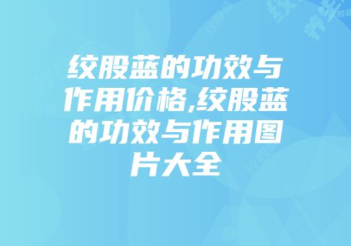 绞股蓝的功效与作用价格,绞股蓝的功效与作用图片大全