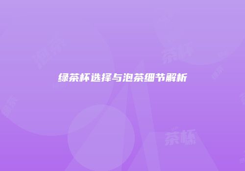 绿茶杯选择与泡茶细节解析