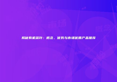 揭秘有机茶叶：概念、优势与市场优质产品推荐