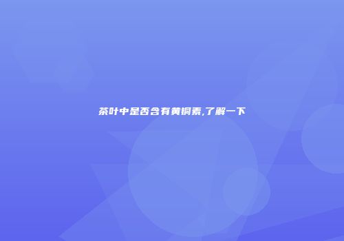茶叶中是否含有黄铜素,了解一下