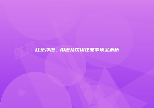红茶冲泡、用途及饮用注意事项全解析