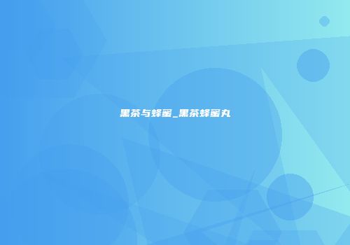 黑茶与蜂蜜_黑茶蜂蜜丸