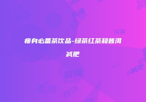 瘦身必备茶饮品-绿茶红茶和普洱减肥