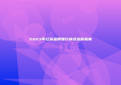 2023年红茶品牌排行榜及选购指南