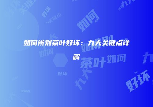 如何辨别茶叶好坏：九大关键点详解