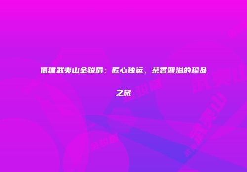 福建武夷山金骏眉：匠心独运，茶香四溢的珍品之旅