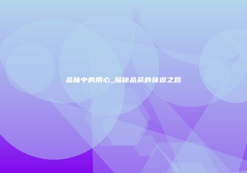 品味中的用心_探秘品茶的味道之路