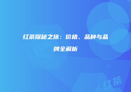 红茶探秘之旅：价格、品种与品牌全解析