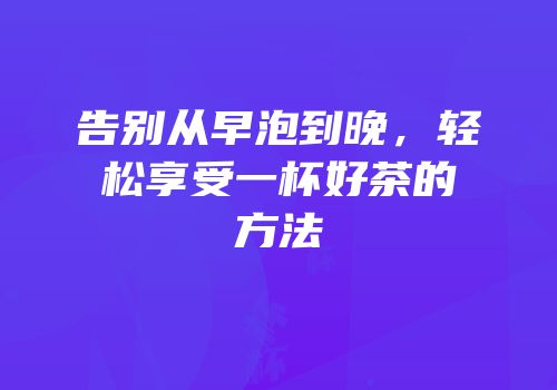 告别从早泡到晚，轻松享受一杯好茶的方法