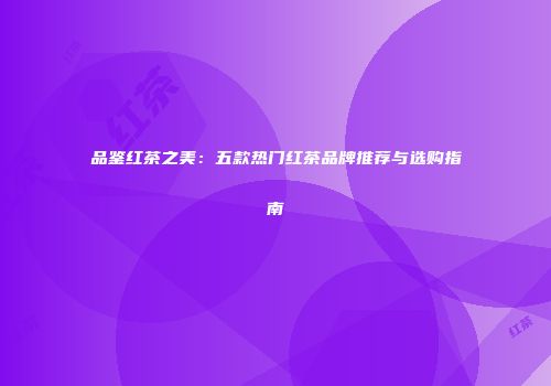 品鉴红茶之美：五款热门红茶品牌推荐与选购指南