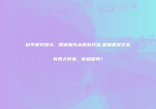 科学研究提示，想戒烟先从喝茶开始,吸烟者常饮茶有四大好处，你知道吗？