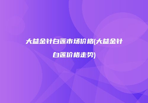 大益金针白莲市场价格(大益金针白莲价格走势)