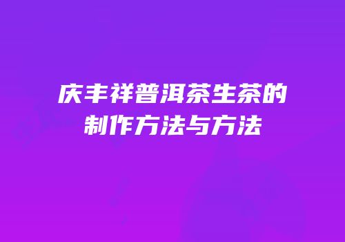庆丰祥普洱茶生茶的制作方法与方法