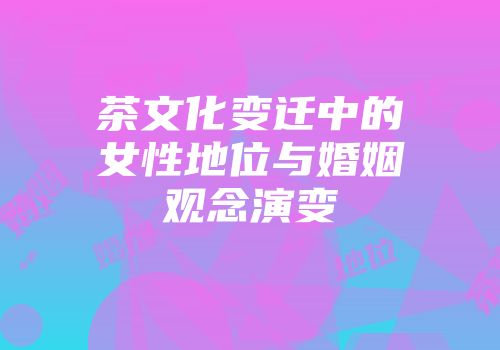 茶文化变迁中的女性地位与婚姻观念演变
