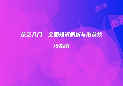茶艺入门：全面知识解析与泡茶技巧指南