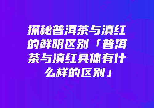 探秘普洱茶与滇红的鲜明区别「普洱茶与滇红具体有什么样的区别」