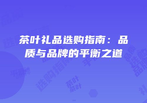 茶叶礼品选购指南：品质与品牌的平衡之道