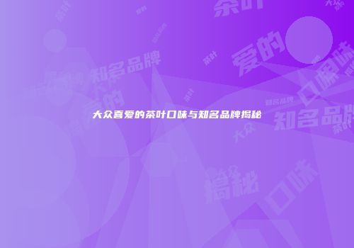 大众喜爱的茶叶口味与知名品牌揭秘