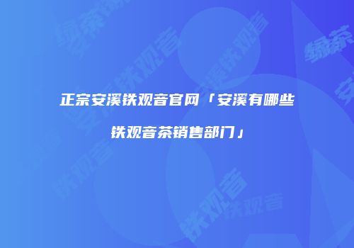 正宗安溪铁观音官网「安溪有哪些铁观音茶销售部门」