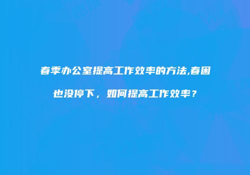 春季办公室提高工作效率的方法,春困也没停下，如何提高工作效率？