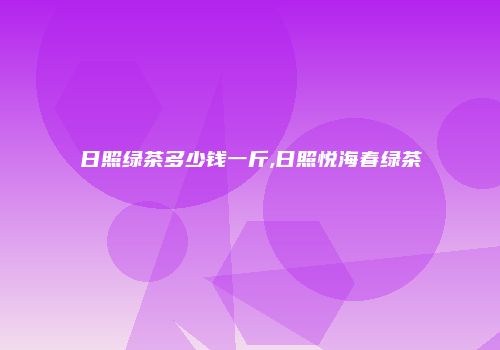 日照绿茶多少钱一斤,日照悦海春绿茶