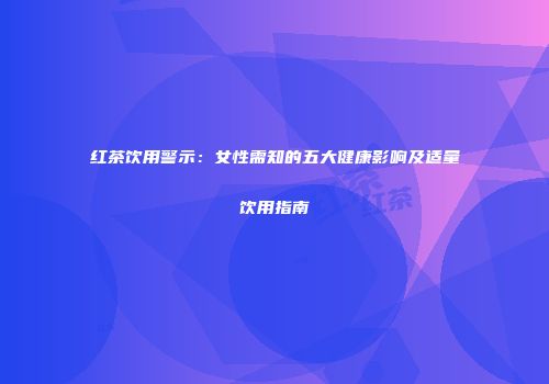 红茶饮用警示：女性需知的五大健康影响及适量饮用指南