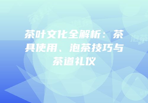 茶叶文化全解析：茶具使用、泡茶技巧与茶道礼仪