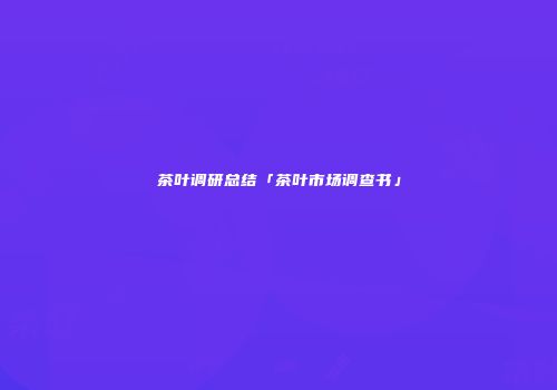 茶叶调研总结「茶叶市场调查书」