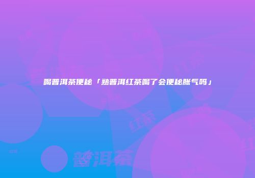 喝普洱茶便秘「熟普洱红茶喝了会便秘胀气吗」