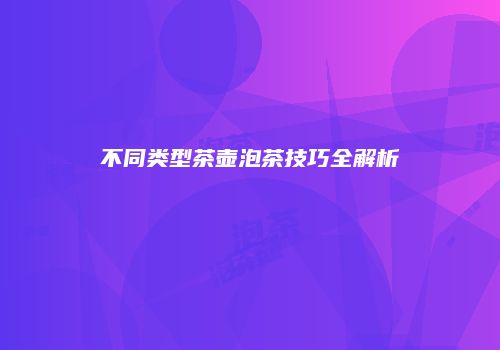 不同类型茶壶泡茶技巧全解析