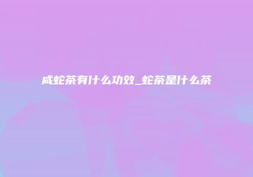 咸蛇茶有什么功效_蛇茶是什么茶