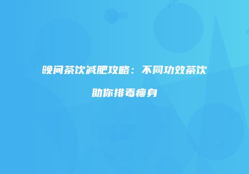 晚间茶饮减肥攻略：不同功效茶饮助你排毒瘦身