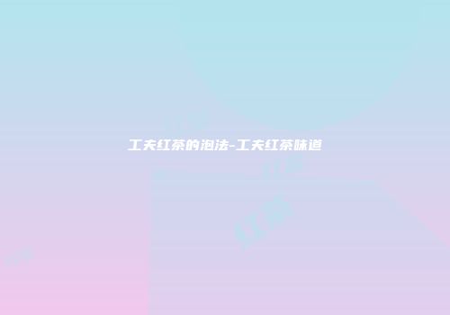 工夫红茶的泡法-工夫红茶味道