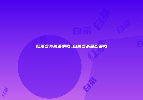 红茶含有茶多酚吗_白茶含茶多酚多吗