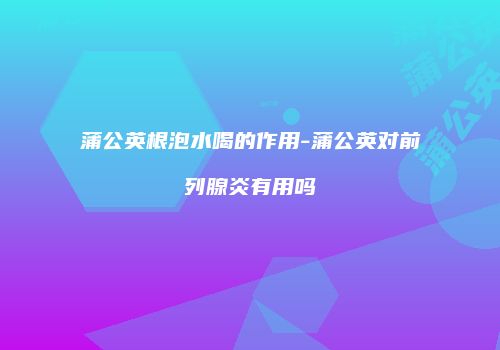 蒲公英根泡水喝的作用-蒲公英对前列腺炎有用吗