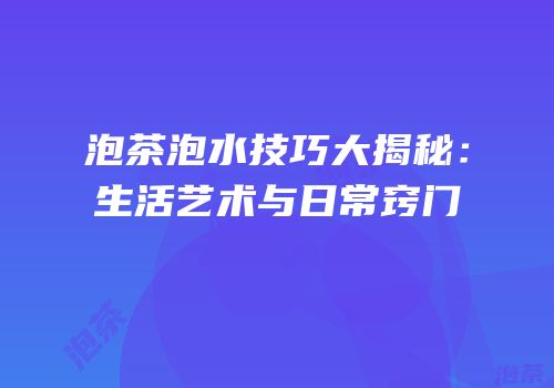 泡茶泡水技巧大揭秘：生活艺术与日常窍门