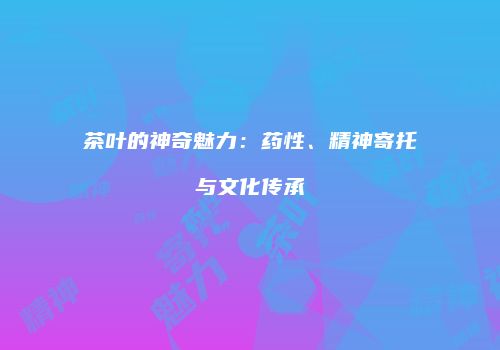 茶叶的神奇魅力：药性、精神寄托与文化传承