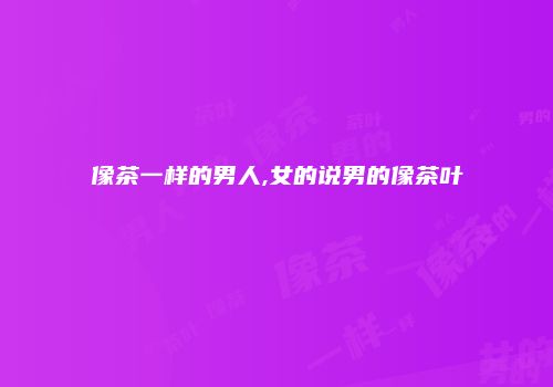 像茶一样的男人,女的说男的像茶叶